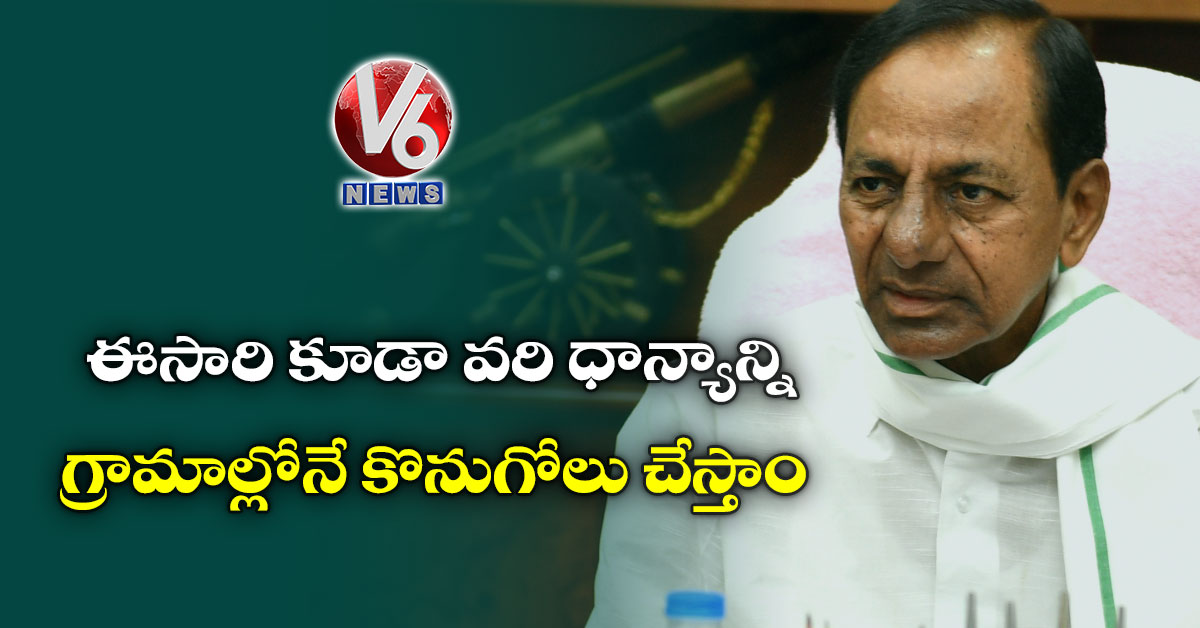 ఈసారి కూడా వరి ధాన్యాన్ని గ్రామాల్లోనే కొనుగోలు చేస్తాం