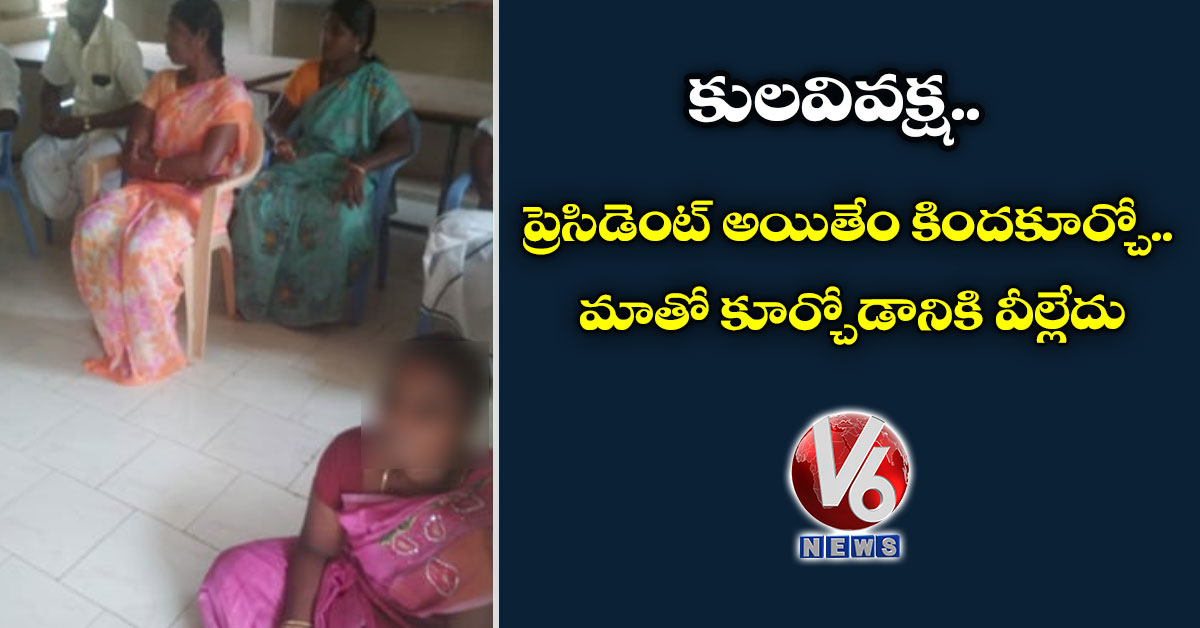 కులవివక్ష : ప్రెసిడెంట్ అయితేం కిందకూర్చో..మాతో కూర్చోడానికి వీల్లేదు