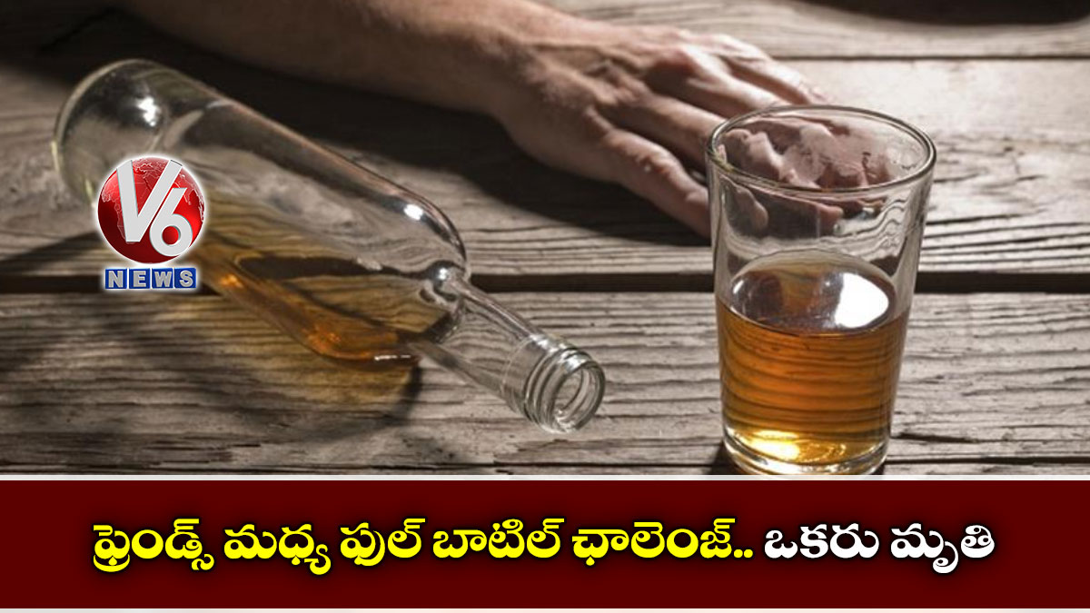 ఫ్రెండ్స్ మధ్య ఫుల్ బాటిల్ ఛాలెంజ్.. ఒకరు మృతి