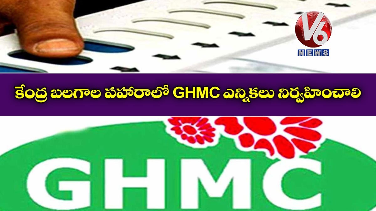 కేంద్ర బలగాల పహారాలో GHMC ఎన్నికలు నిర్వహించాలి
