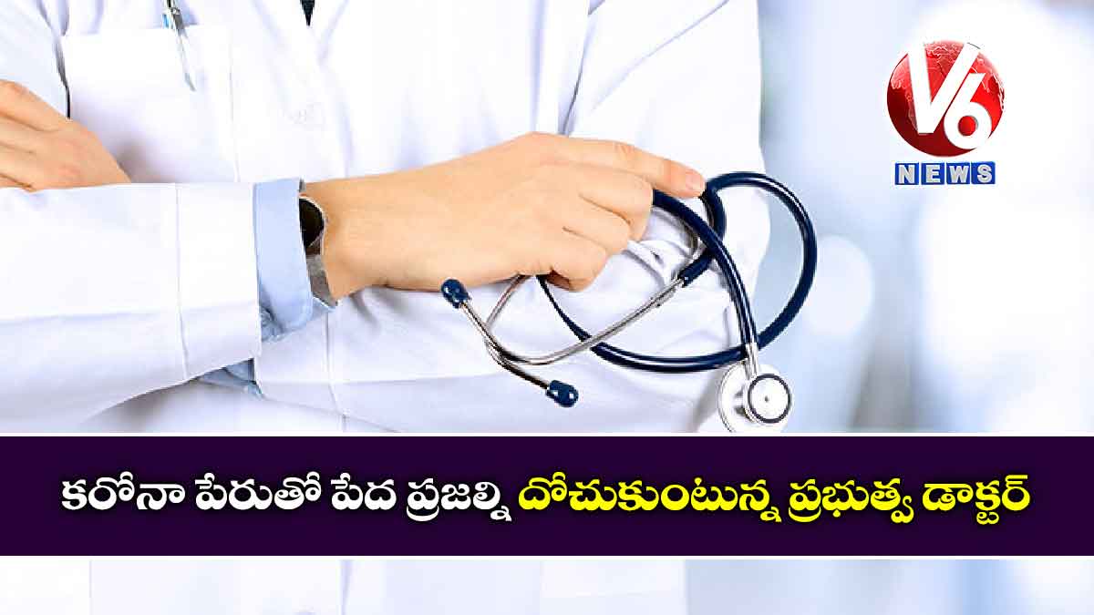 కరోనా పేరుతో పేద ప్రజల్ని దోచుకుంటున్న ప్రభుత్వ డాక్టర్