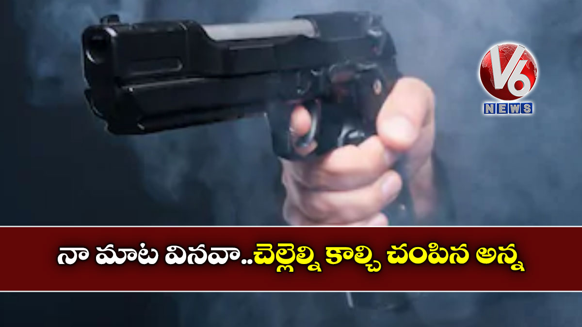 నా మాట వినవా..చెల్లెల్ని కాల్చి చంపిన అన్న