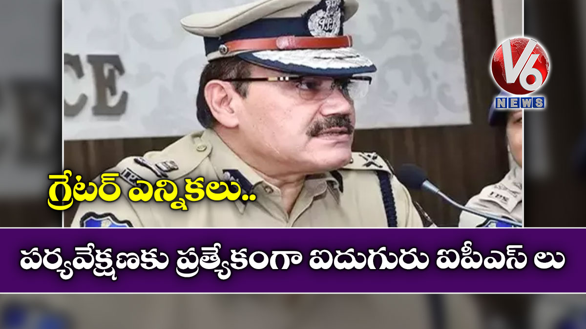గ్రేటర్ ఎన్నికలు: పర్యవేక్షణకు ప్రత్యేకంగా ఐదుగురు ఐపీఎస్ లు