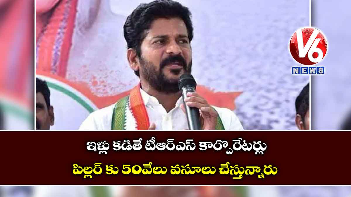 ఇళ్లు కడితే టీఆర్ఎస్ కార్పొరేటర్లు పిల్లర్ కు 50వేలు వసూలు చేస్తున్నారు