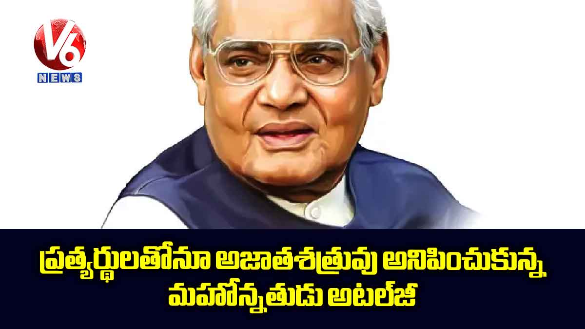 ప్రత్యర్థులతోనూ అజాతశత్రువు అనిపించుకున్న మహోన్నతుడు అటల్​జీ