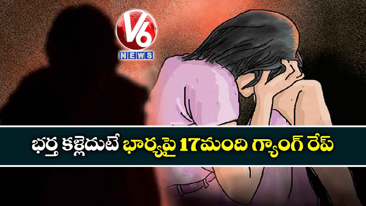 భర్త కళ్లెదుటే భార్యపై 17మంది గ్యాంగ్ రేప్