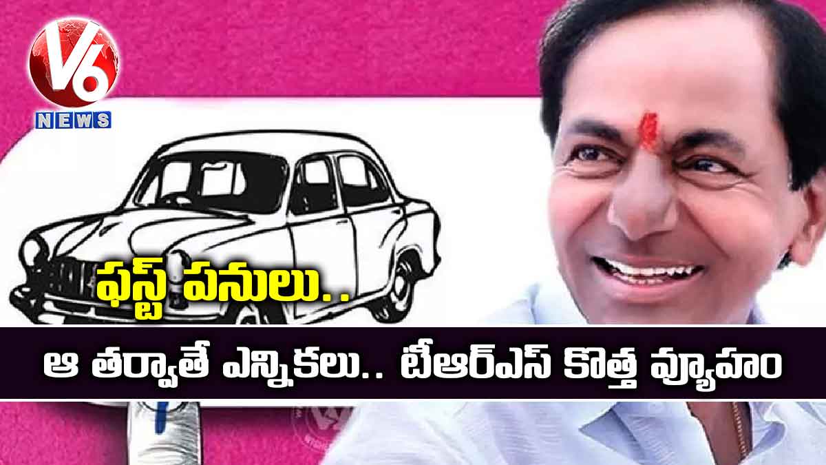 ఫస్ట్​ పనులు.. ఆ తర్వాతే ఎన్నికలు.. టీఆర్ఎస్ కొత్త వ్యూహం