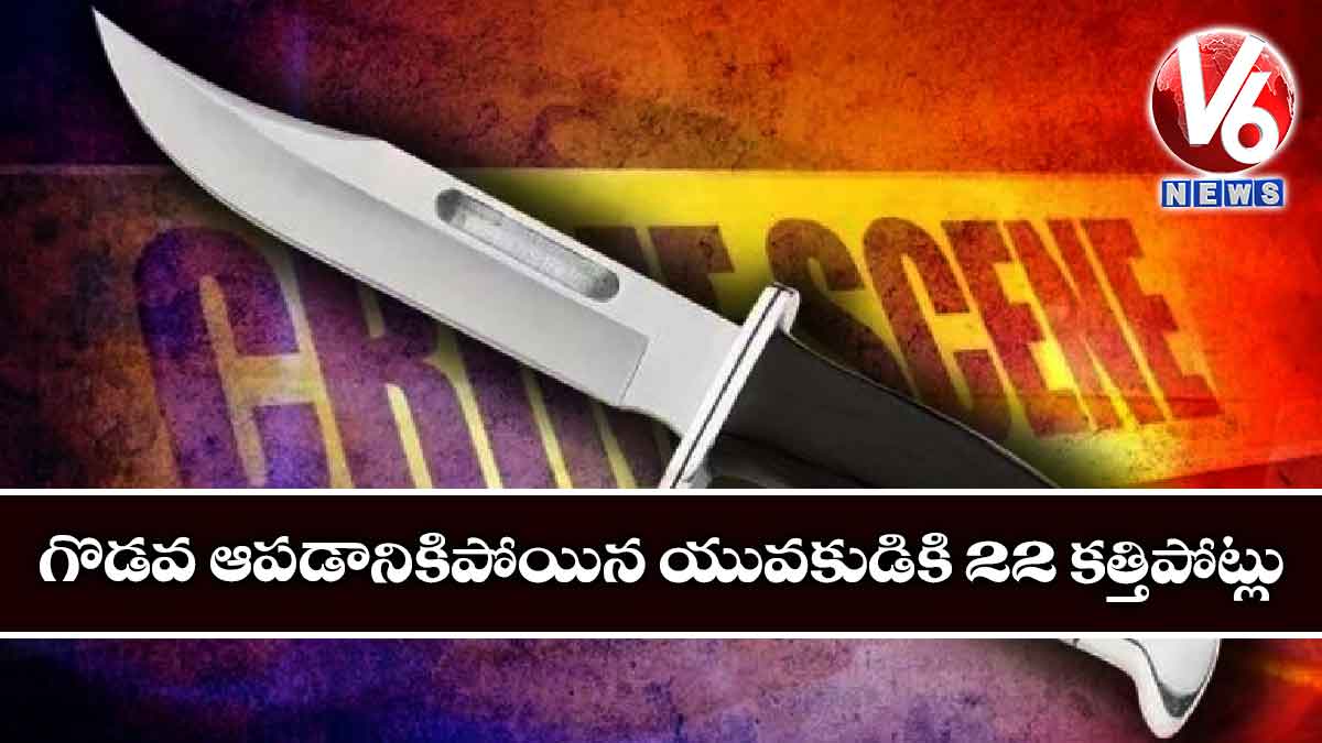 గొడవ ఆపడానికిపోయిన యువకుడికి 22 కత్తిపోట్లు