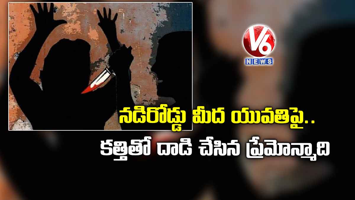 నడిరోడ్డు మీద యువతిపై కత్తితో దాడి చేసిన ప్రేమోన్మాది
