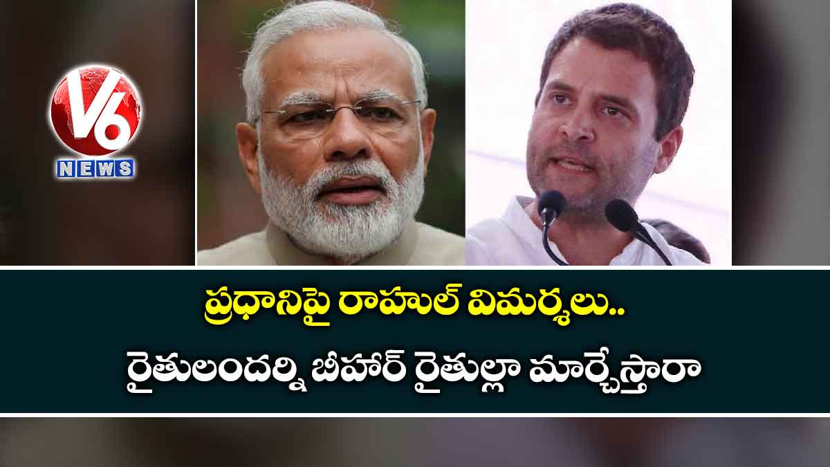 ప్రధానిపై రాహుల్ విమర్శలు : రైతులందర్ని బీహార్ రైతుల్లా మార్చేస్తారా
