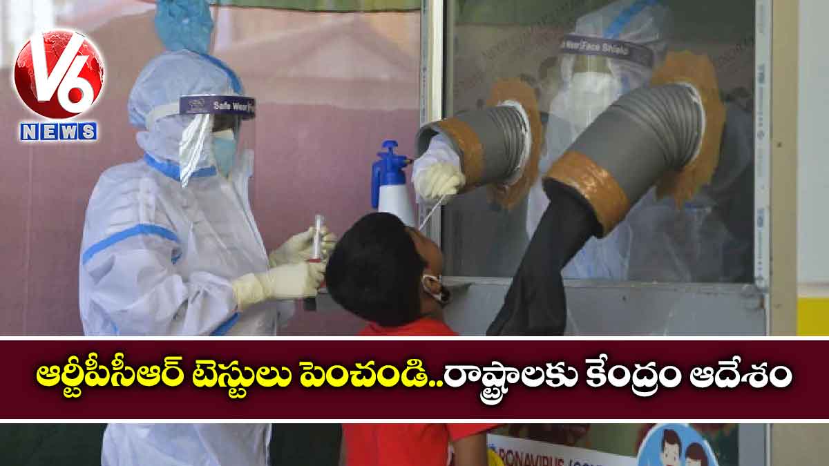 ఆర్టీపీసీఆర్ టెస్టులు పెంచండి..రాష్ట్రాలకు కేంద్రం ఆదేశం