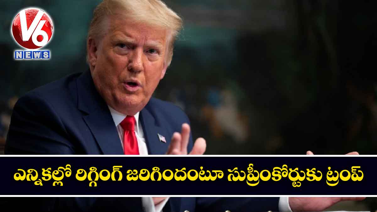 ఎన్నికల్లో రిగ్గింగ్ జరిగిందంటూ సుప్రీంకోర్టుకు ట్రంప్