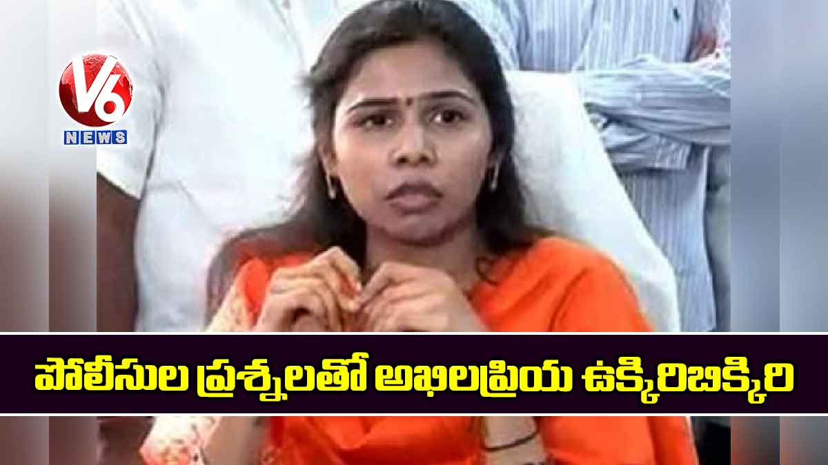 పోలీసుల ప్రశ్నలతో అఖిలప్రియ ఉక్కిరిబిక్కిరి