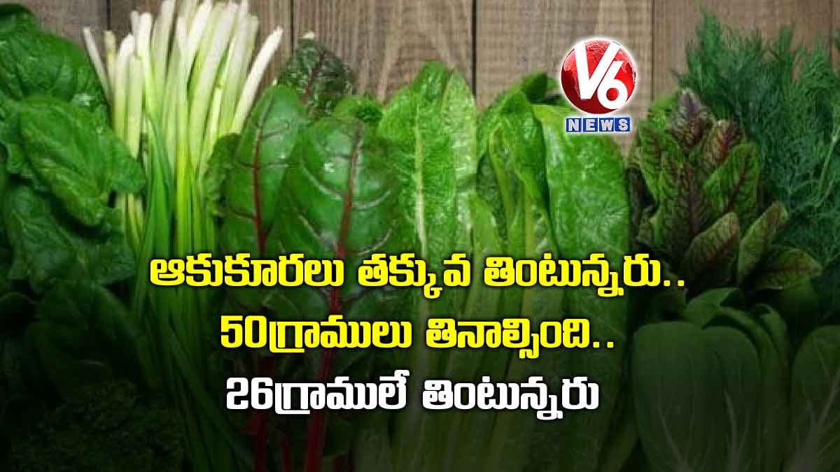 ఆకుకూరలు తక్కువ తింటున్నరు.. 50 గ్రాములు తినాల్సింది.. 26 గ్రాములే తింటున్నరు