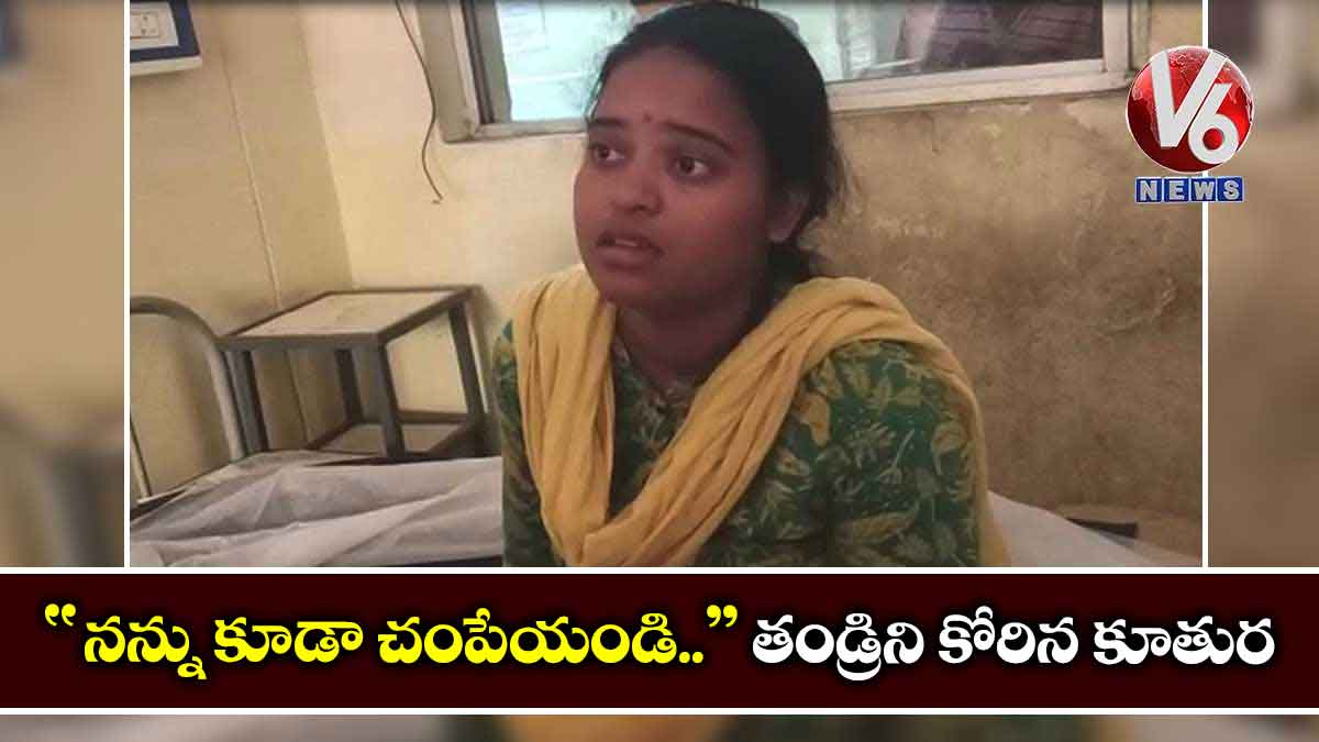“నన్ను కూడా చంపేయండి..” తండ్రిని కోరిన కూతురు