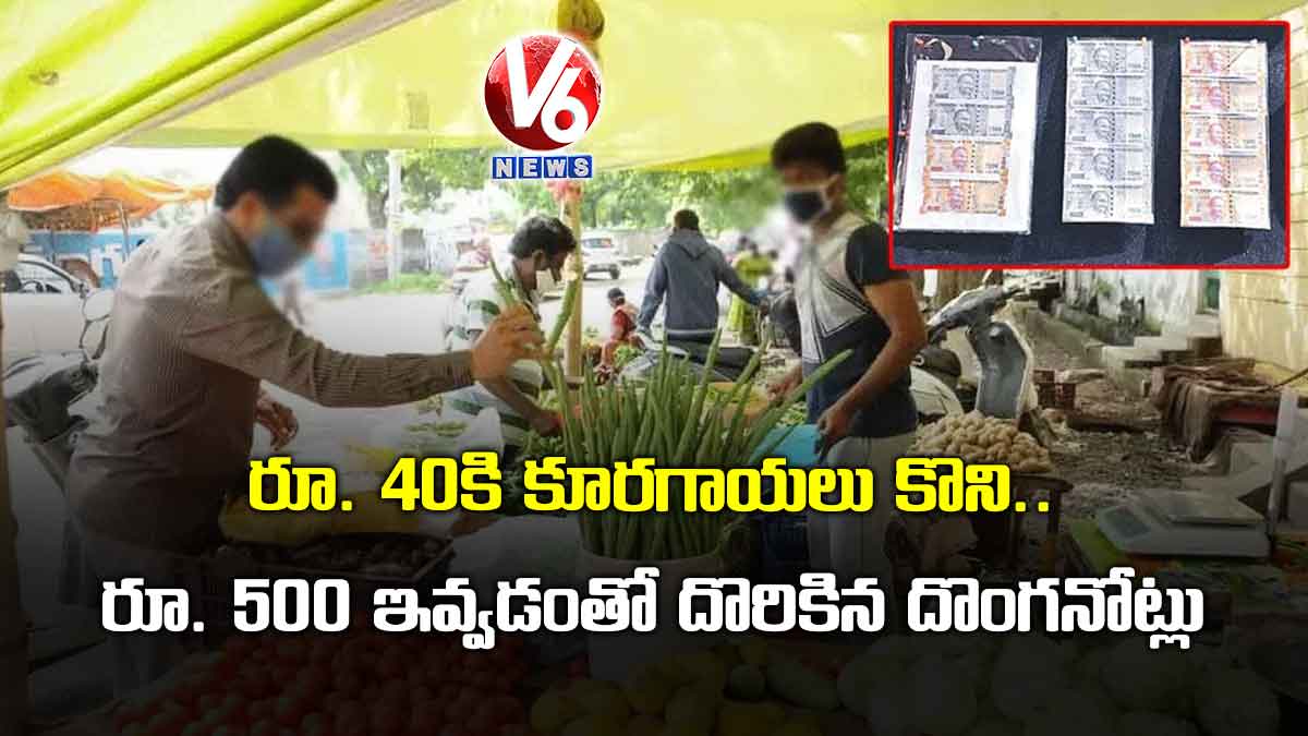 రూ. 40కి కూరగాయలు కొని.. రూ. 500 ఇవ్వడంతో దొరికిన దొంగనోట్లు