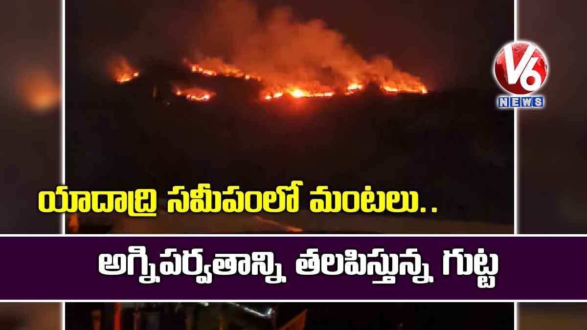 యాదాద్రి సమీపంలో మంటలు.. అగ్నిపర్వతాన్ని తలపిస్తున్న గుట్ట