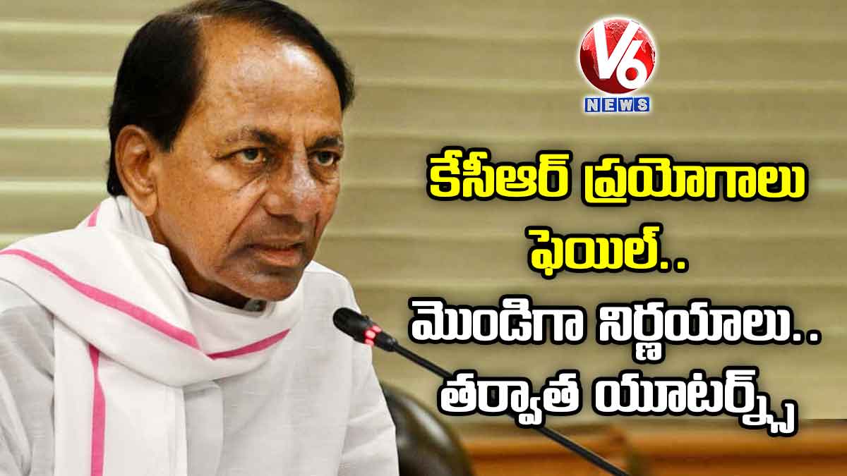 కేసీఆర్ ప్రయోగాలు ఫెయిల్.. మొండిగా నిర్ణయాలు.. తర్వాత యూటర్న్స్