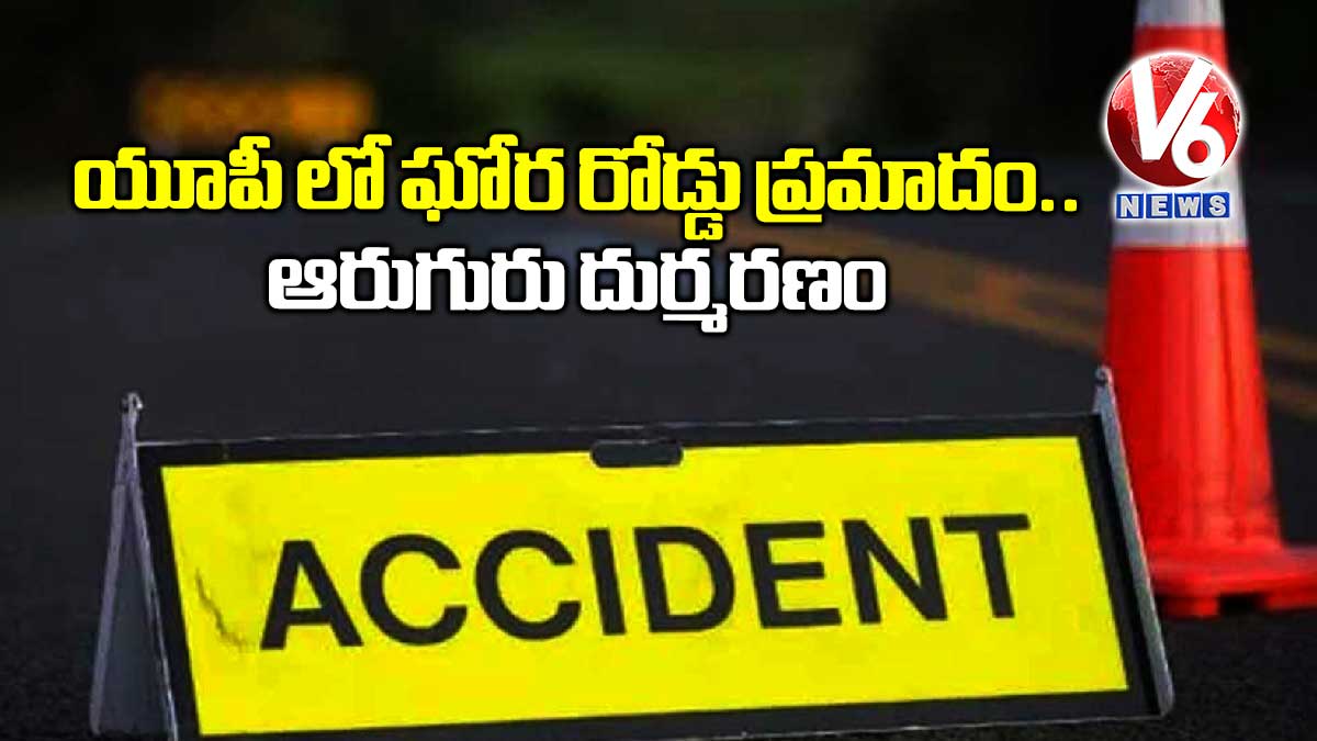 యూపీ లో ఘోర రోడ్డు ప్రమాదం.. ఆరుగురు దుర్మరణం