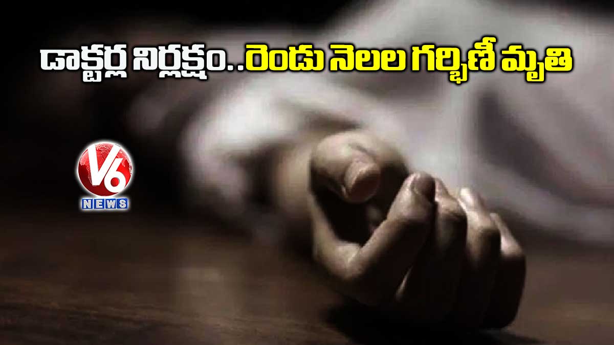డాక్టర్ల నిర్లక్షం..రెండు నెలల గర్భిణీ మృతి