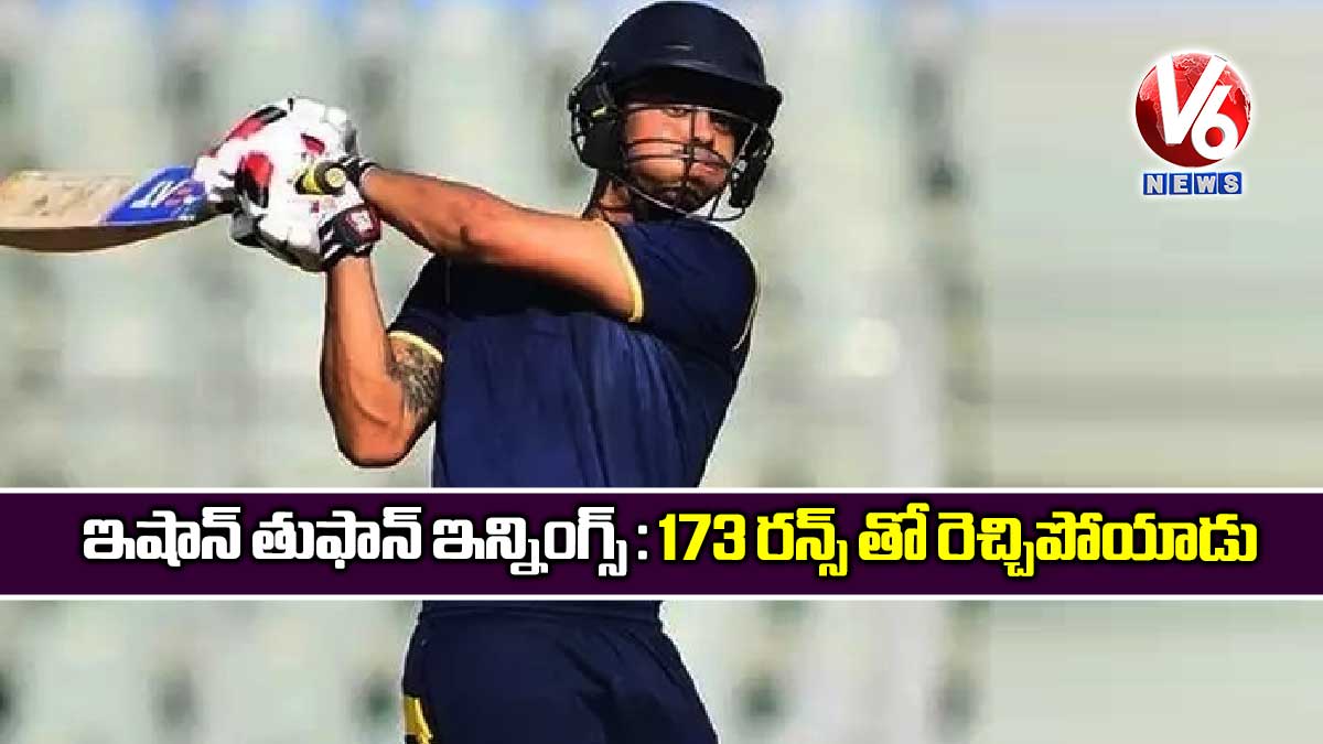 ఇషాన్ తుఫాన్ ఇన్నింగ్స్ : 173 రన్స్ తో రెచ్చిపోయాడు