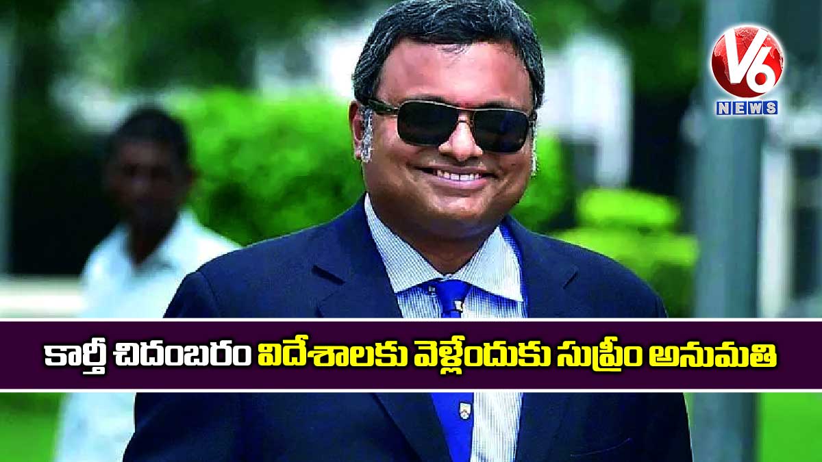 కార్తీ చిదంబరం విదేశాలకు వెళ్లేందుకు సుప్రీం అనుమతి
