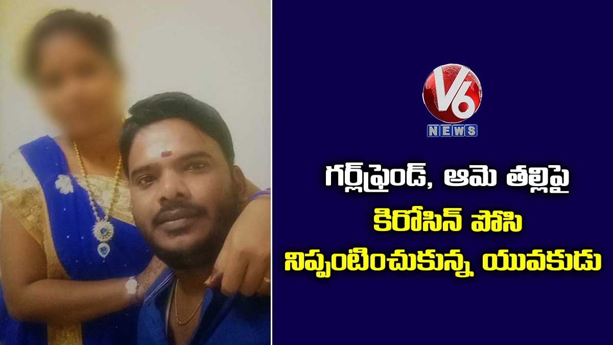 గర్ల్ఫ్రెండ్, ఆమె తల్లిపై కిరోసిన్ పోసి నిప్పంటించుకున్న యువకుడు
