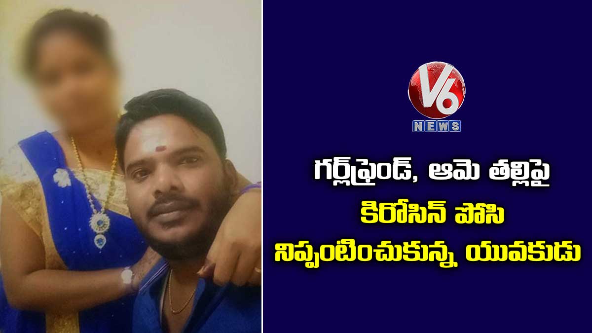 గర్ల్‌ఫ్రెండ్, ఆమె తల్లిపై కిరోసిన్ పోసి నిప్పంటించుకున్న యువకుడు