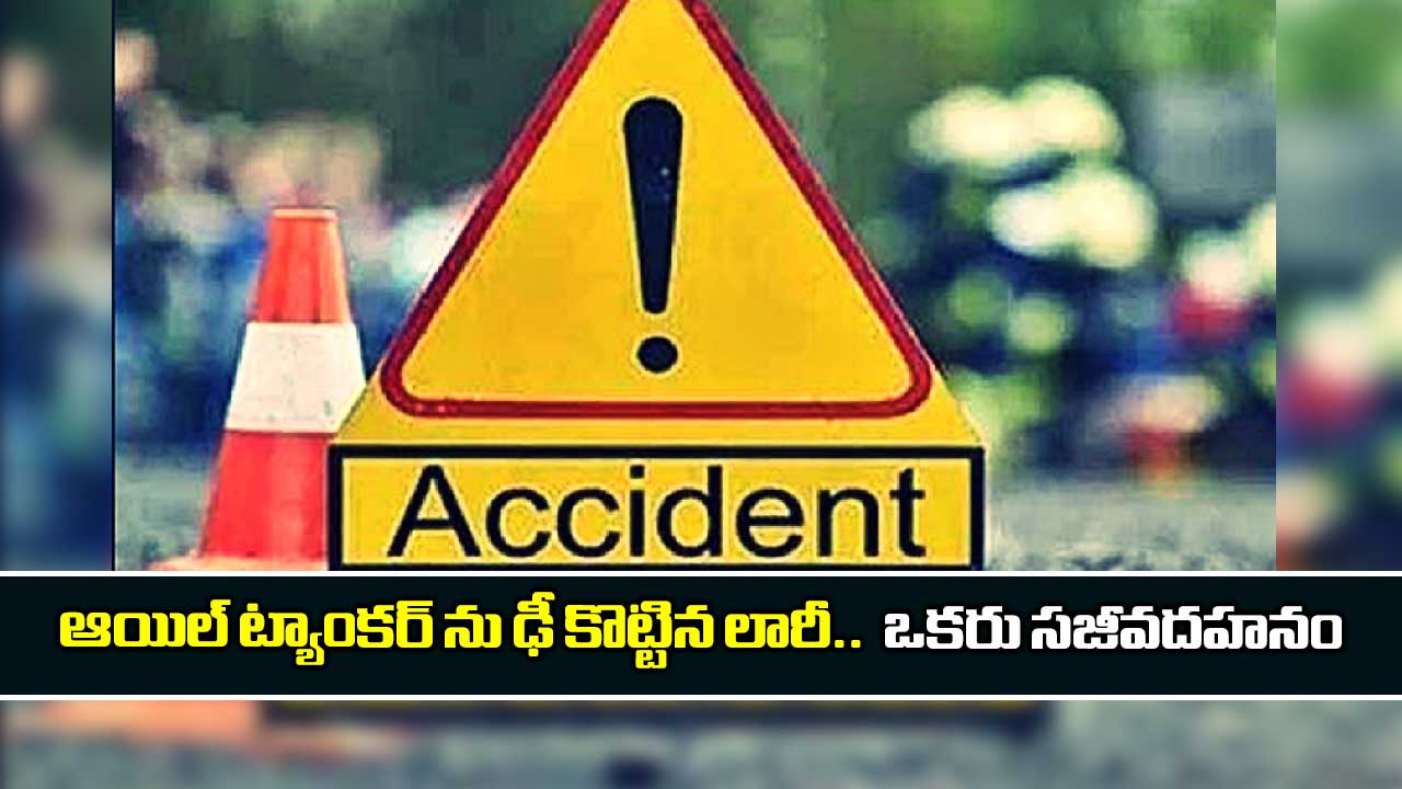 ఆయిల్ ట్యాంకర్ ను ఢీ కొట్టిన లారీ.. ఒకరు సజీవదహనం