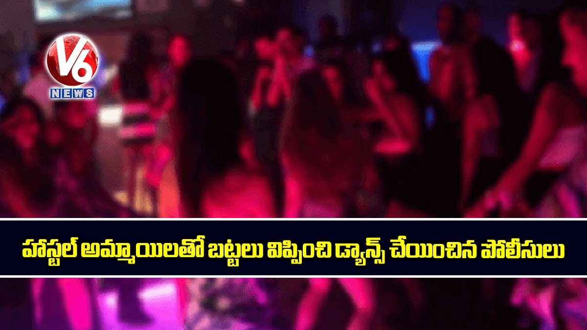 హాస్టల్ అమ్మాయిలతో బట్టలు విప్పించి డ్యాన్స్ చేయించిన పోలీసులు