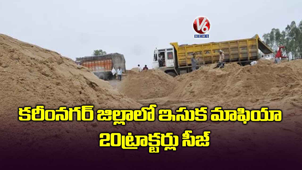 కరీంనగర్ జిల్లాలో ఇసుక మాఫియా..20 ట్రాక్టర్లు సీజ్