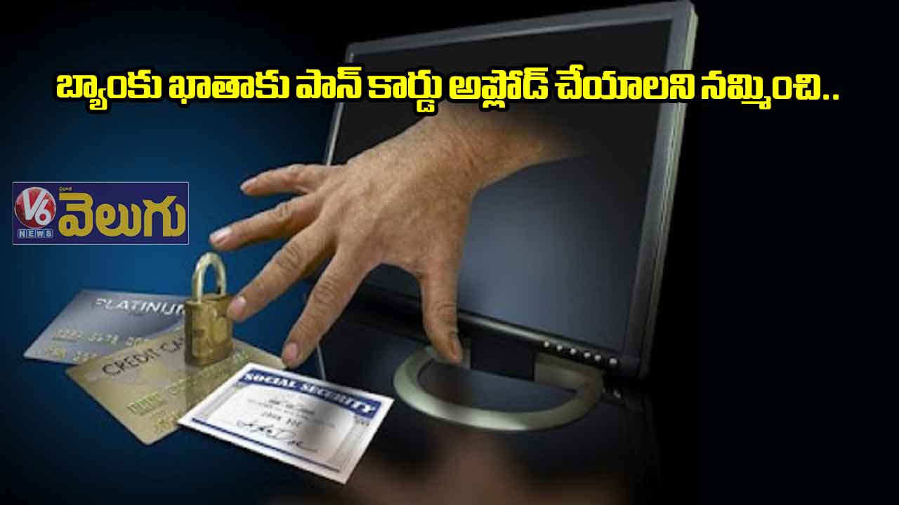 బ్యాంకు ఖాతాకు పాన్ కార్డు అప్లోడ్ చేయాలని నమ్మించి.. 