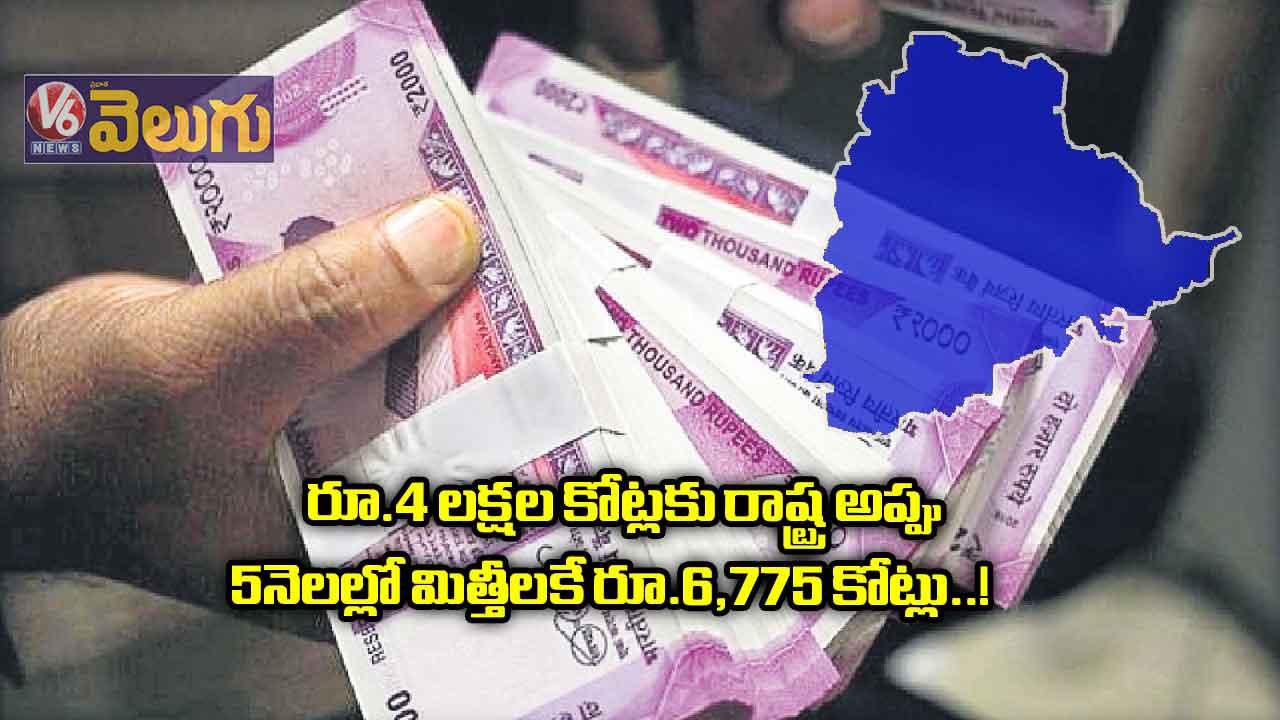 రూ.4 లక్షల కోట్లకు రాష్ట్ర అప్పు : 5 నెలల్లో మిత్తీలకే రూ.6,775 కోట్లు..!