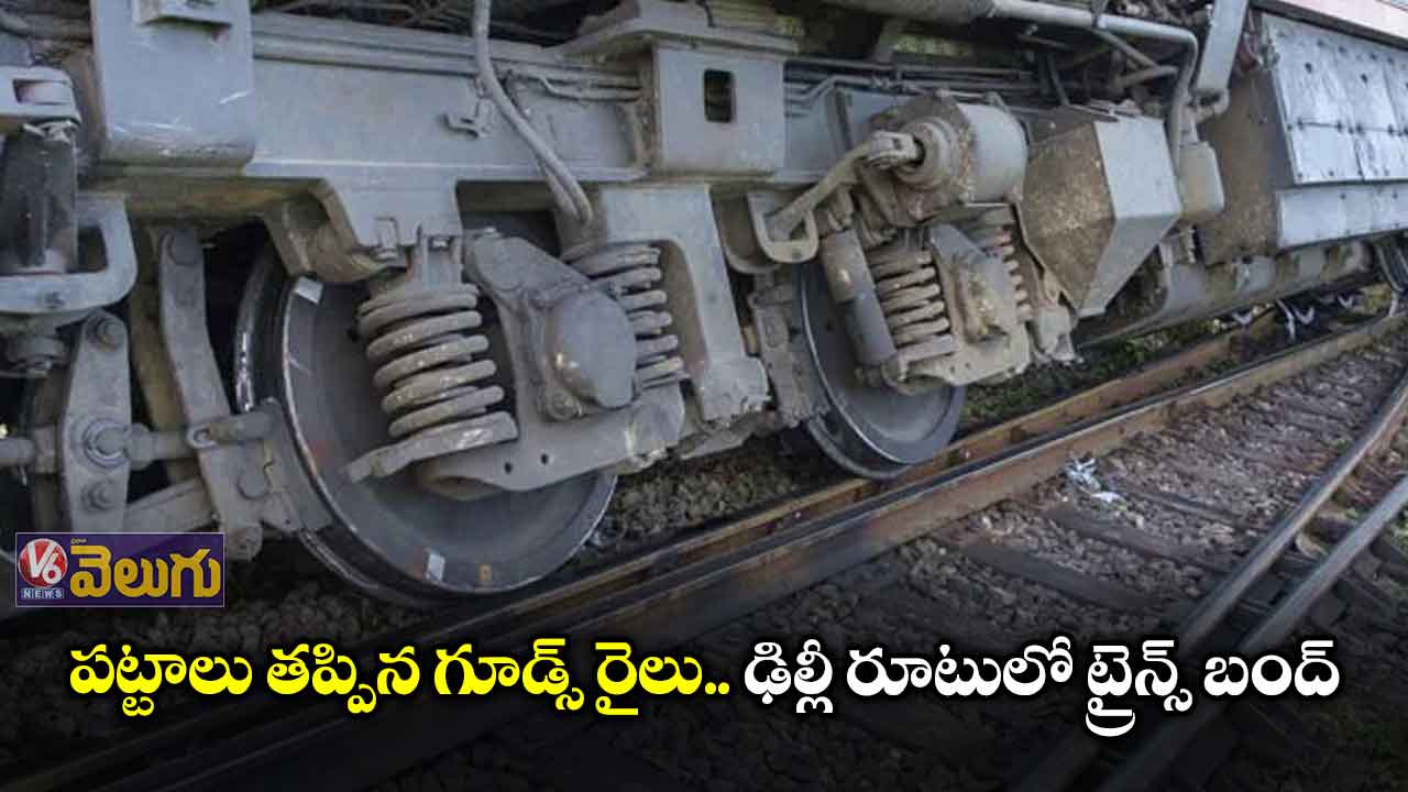 పట్టాలు తప్పిన గూడ్స్ రైలు.. ఢిల్లీ రూటులో ట్రైన్స్ బంద్