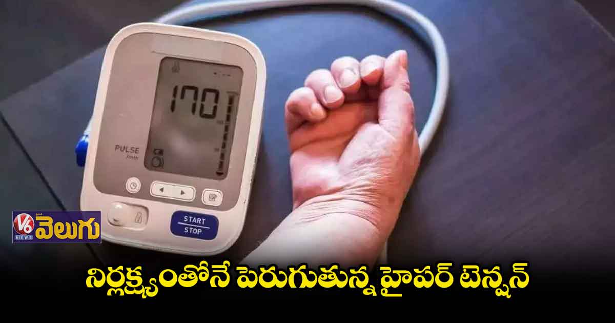  నిర్లక్ష్యంతోనే పెరుగుతున్న హైపర్ టెన్షన్