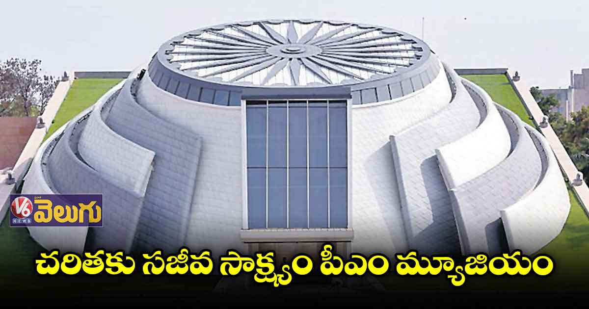 చరితకు సజీవ సాక్ష్యం పీఎం మ్యూజియం