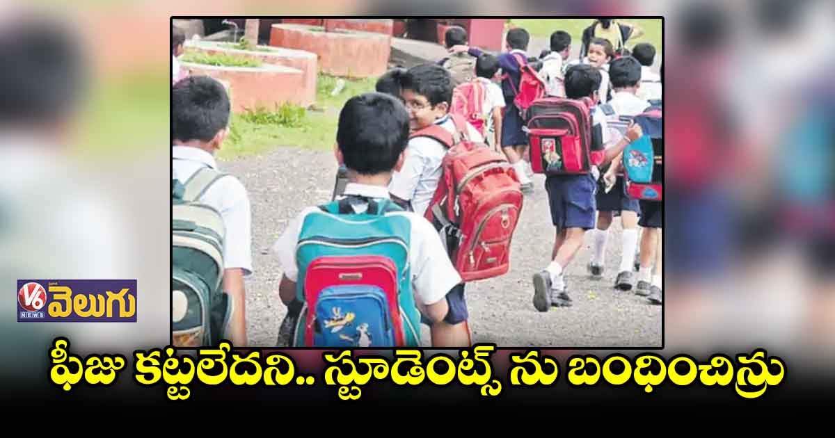 ఫీజు కట్టలేదని..  స్టూడెంట్స్ ను  బంధించిన్రు