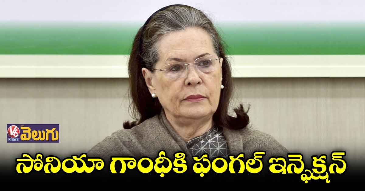సోనియా గాంధీకి ఫంగల్ ఇన్ఫెక్షన్