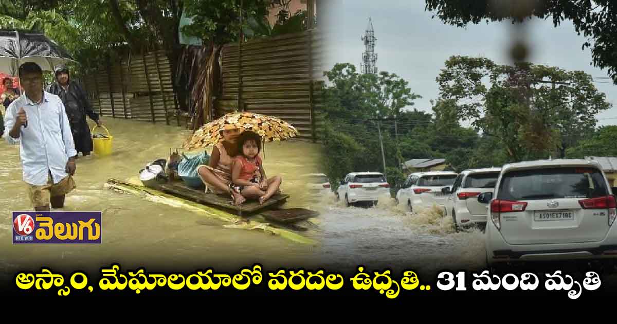 అస్సాం, మేఘాల‌యాలో వ‌ర‌ద‌ల ఉధృతి.. 31 మంది మృతి