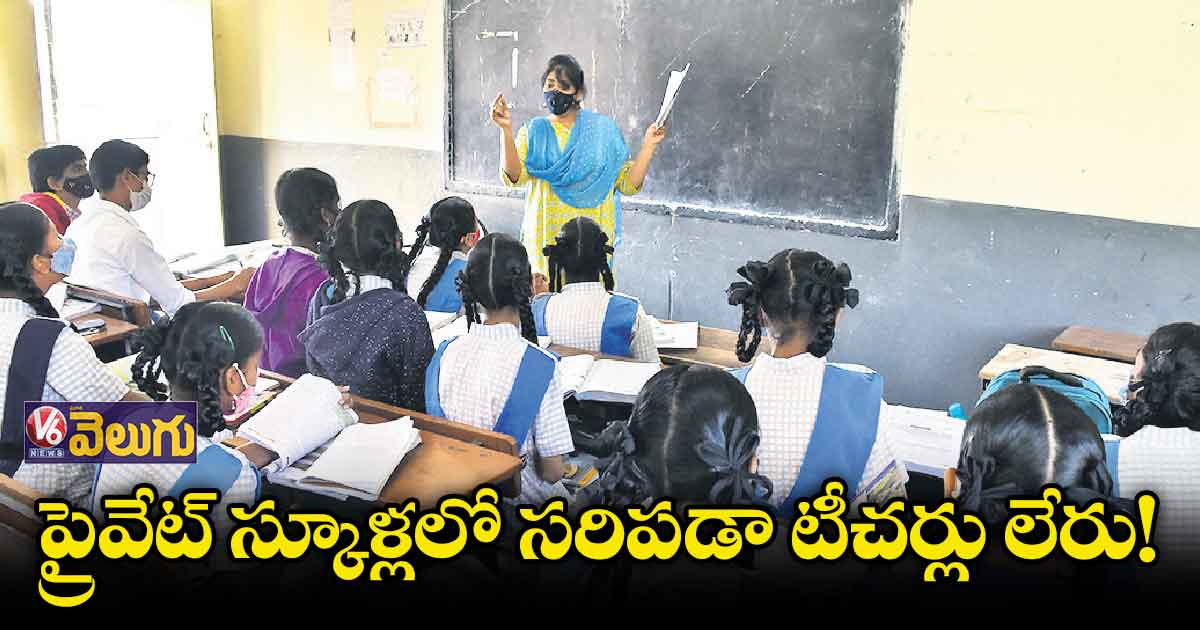 ప్రైవేట్ స్కూళ్లలో సరిపడా టీచర్లు లేరు!