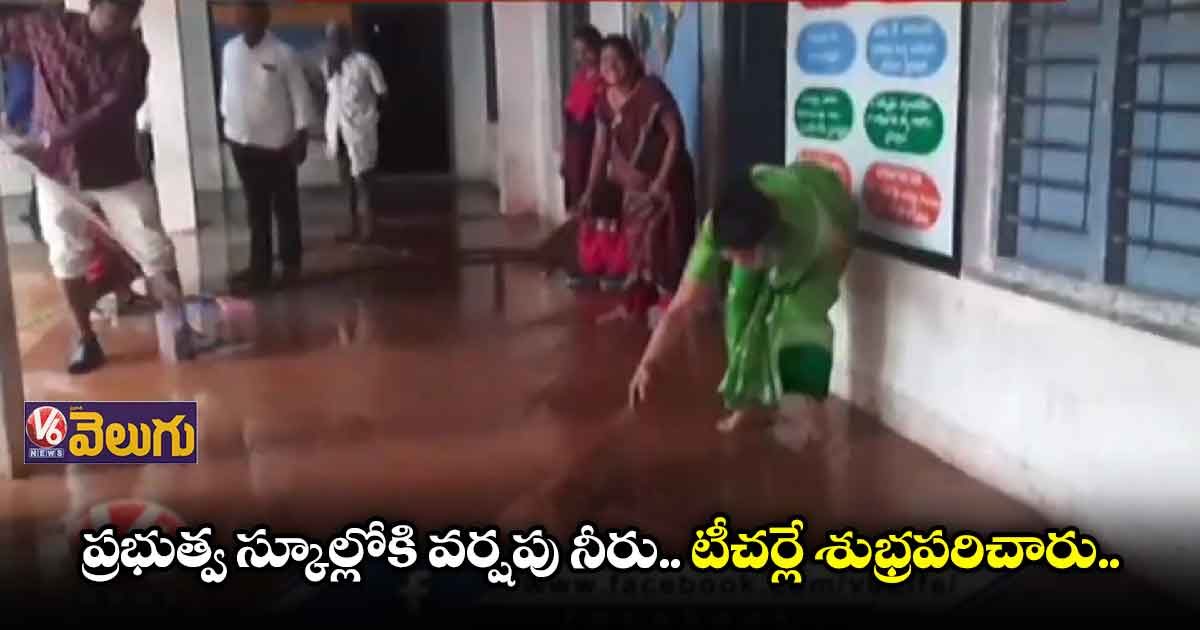ప్రభుత్వ స్కూల్లోకి వర్షపు నీరు..టీచర్లే శుభ్రపరిచారు..