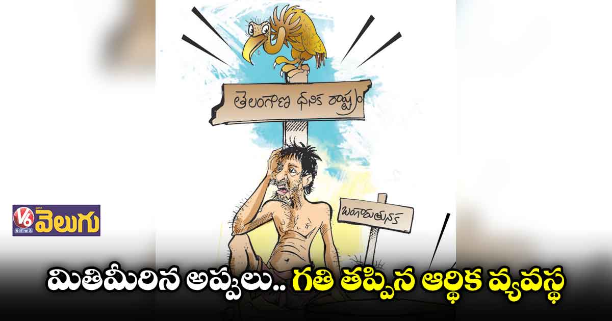 మితిమీరిన అప్పులు.. గతి తప్పిన ఆర్థిక వ్యవస్థ