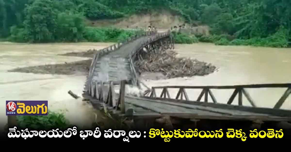 మేఘాలయలో భారీ వర్షాలు : కొట్టుకుపోయిన చెక్క వంతెన