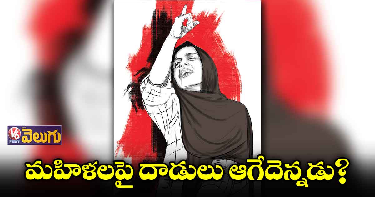 మహిళలపై దాడులు ఆగేదెన్నడు?