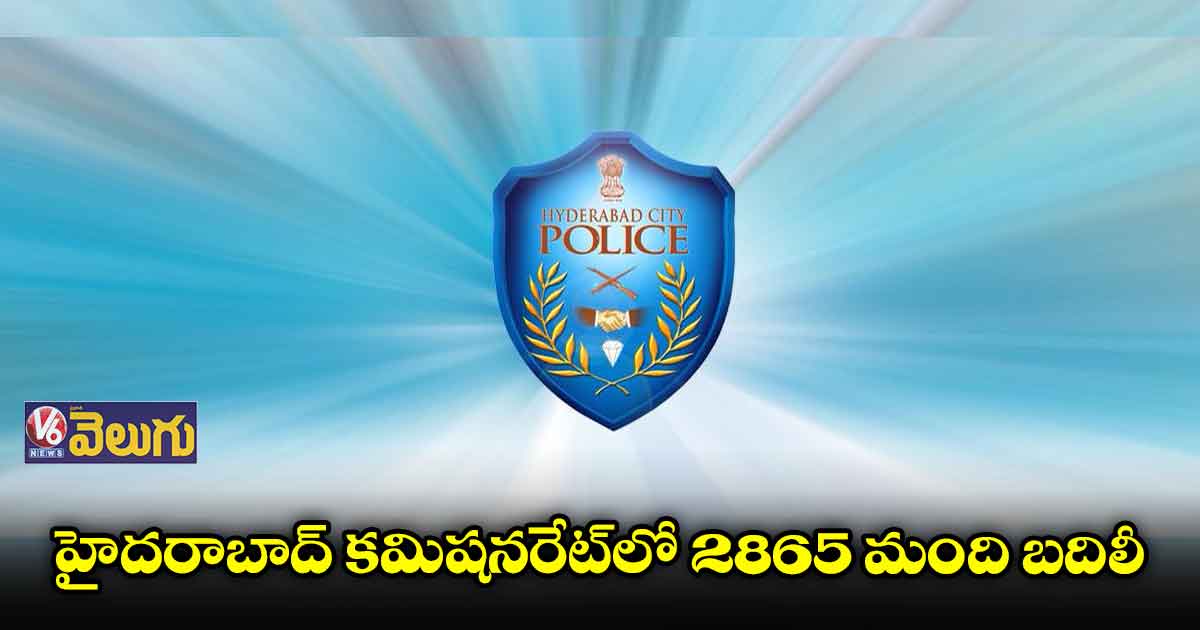 హైదరాబాద్ కమిషనరేట్⁬లో 2865 మంది బదిలీ