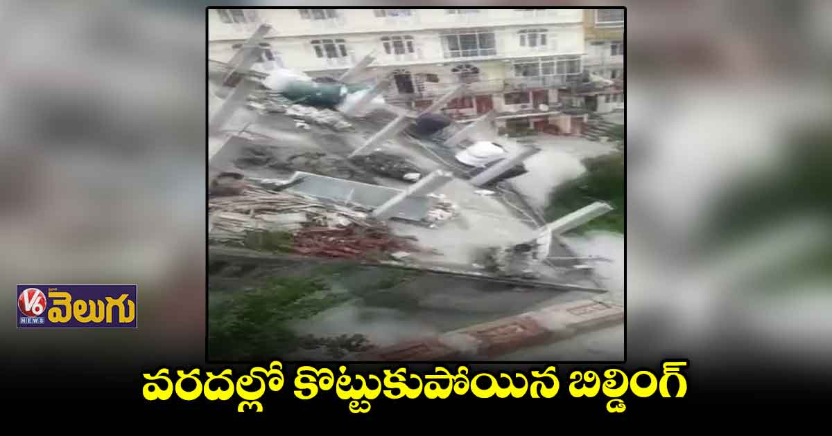 నాలుగు అంతస్తుల బిల్డింగ్ వరదల్లో కొట్టుకుపోయింది