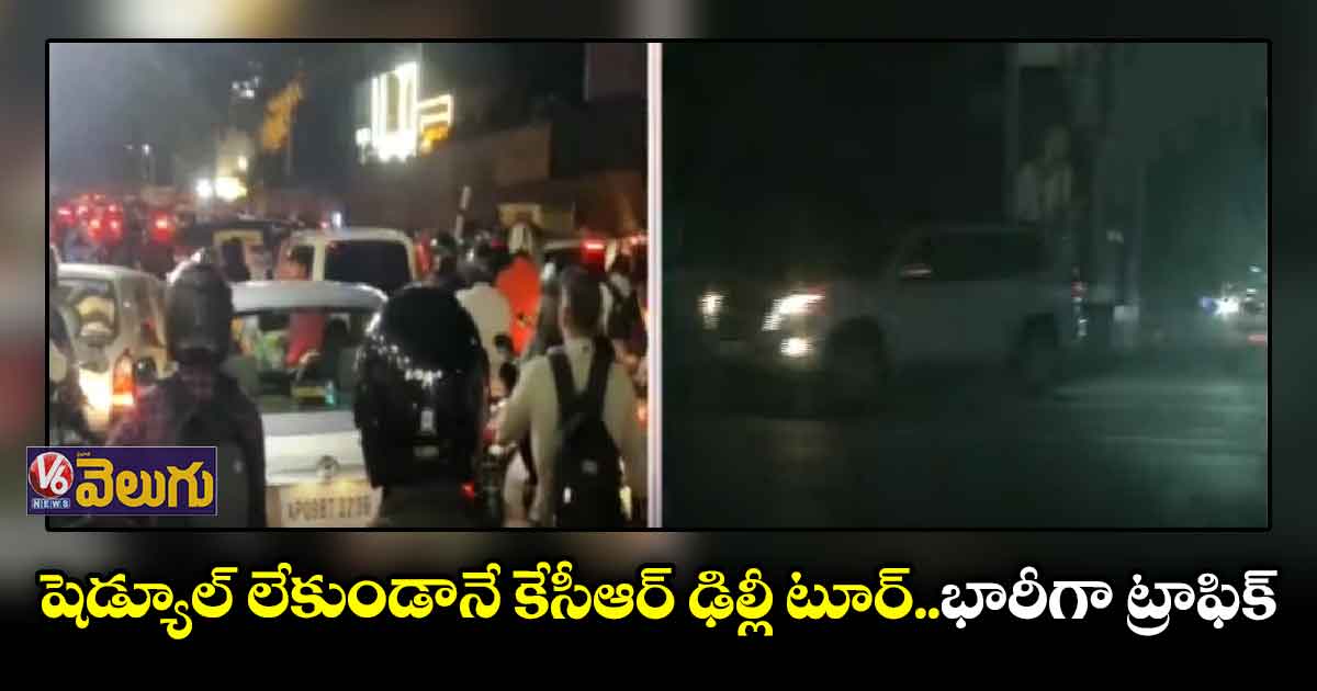షెడ్యూల్ లేకుండానే ఢిల్లీకి కేసీఆర్.. భారీగా ట్రాఫిక్