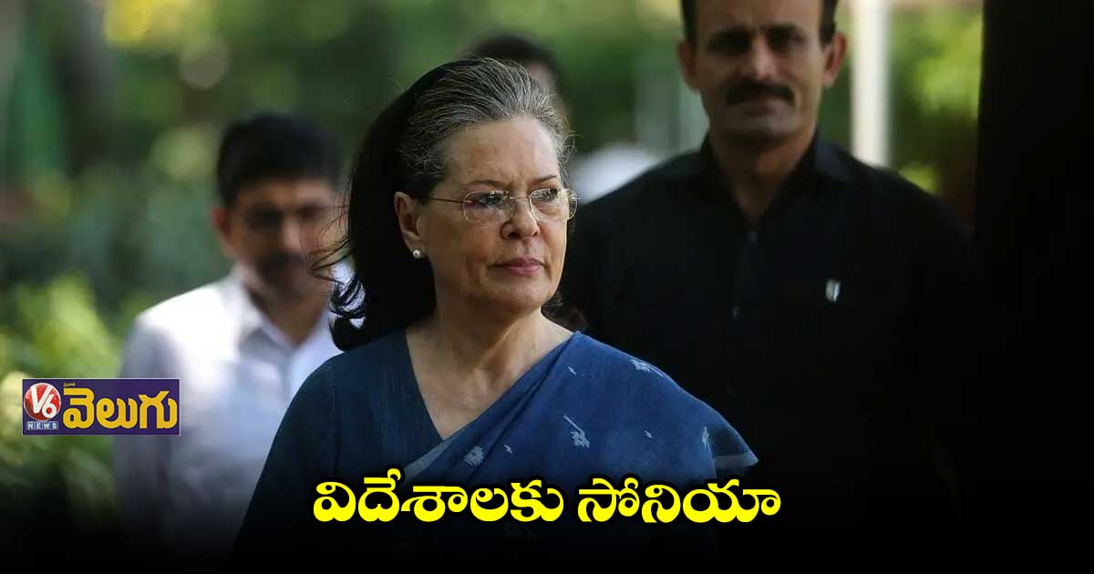 మెడికల్ టెస్టుల కోసం విదేశాలకు సోనియా గాంధీ
