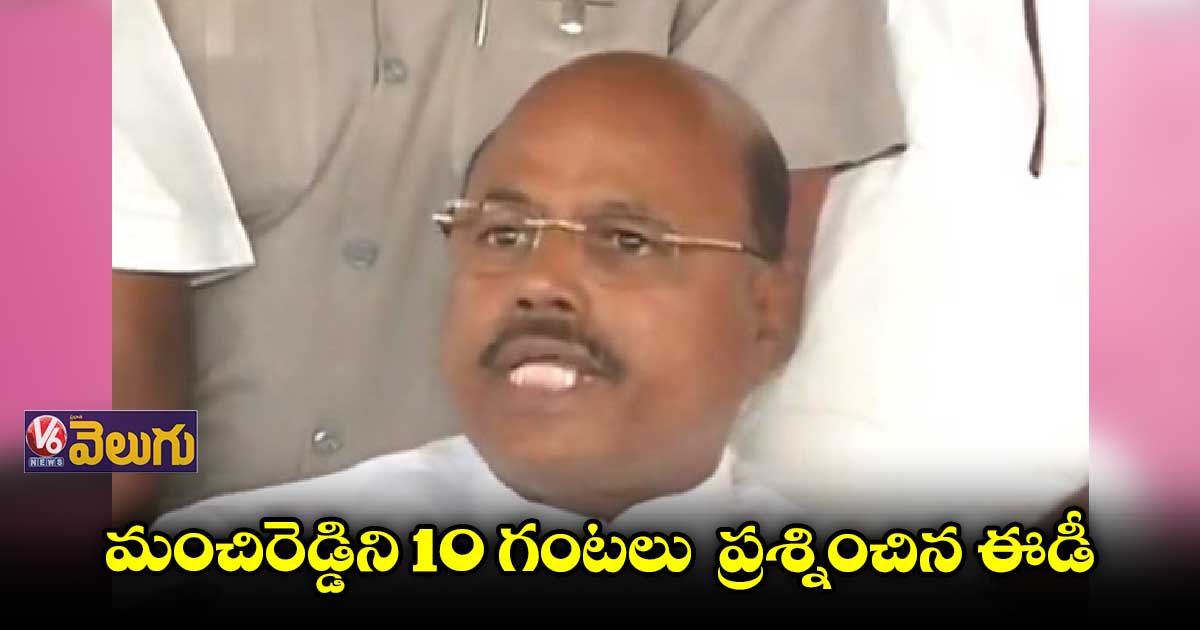 మంచిరెడ్డిని 10 గంటలు ప్రశ్నించిన ఈడీ