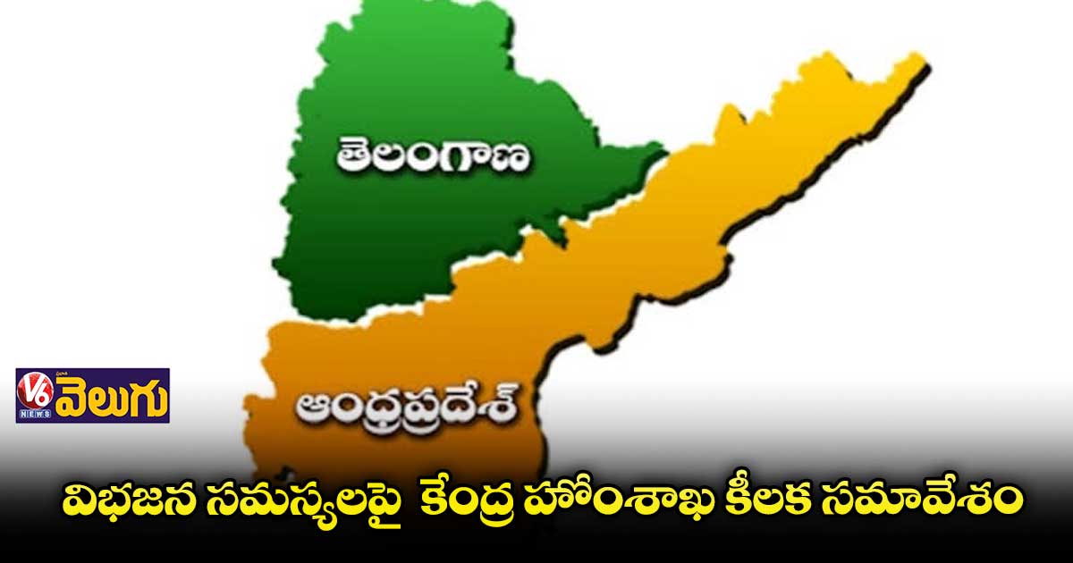 విభజన సమస్యలపై  కేంద్ర హోంశాఖ కీలక సమావేశం